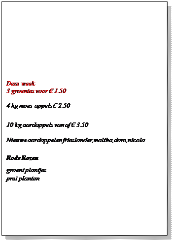 Tekstvak: &nbsp;
&nbsp;
&nbsp;
&nbsp;
&nbsp;
&nbsp;
&nbsp;
&nbsp;
5 KG AARDAPPELS
6 EIEREN
1 chinese kool
2 kg peen
1/2 kg prei
2 kg appels
1 kg witlof
VOOR SLECHTS 7.50 euro.
&nbsp;
(een artikel mag geruild worden)
